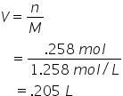 V equals n over M
space space space equals fraction numerator.258 space m o l over denominator 1.258 space m o l divided by L end fraction
space space space space equals.205 space L