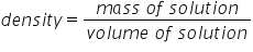 d e n s i t y equals fraction numerator m a s s space o f space s o l u t i o n over denominator v o l u m e space o f space s o l u t i o n end fraction